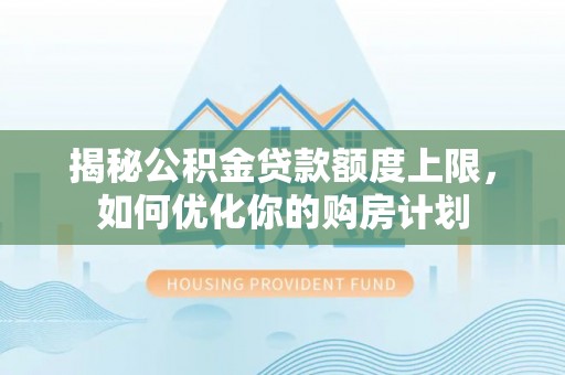 菏泽揭秘公积金贷款额度上限，如何优化你的购房计划