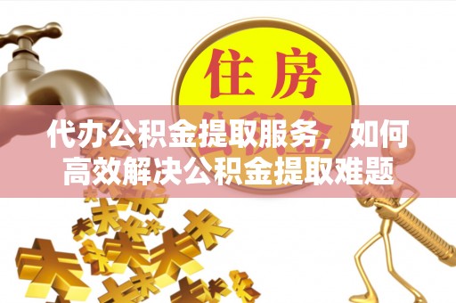 菏泽代办公积金提取服务，如何高效解决公积金提取难题