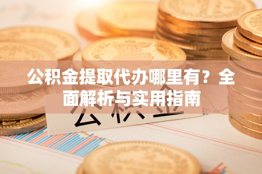 菏泽公积金提取代办哪里有？全面解析与实用指南