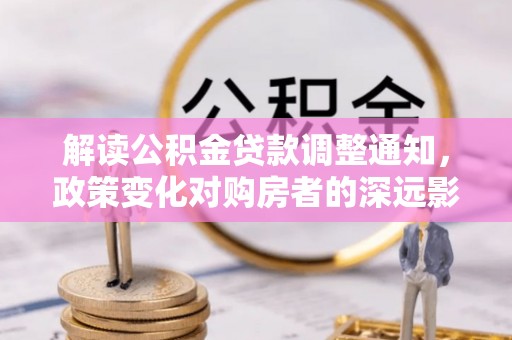 菏泽解读公积金贷款调整通知，政策变化对购房者的深远影响