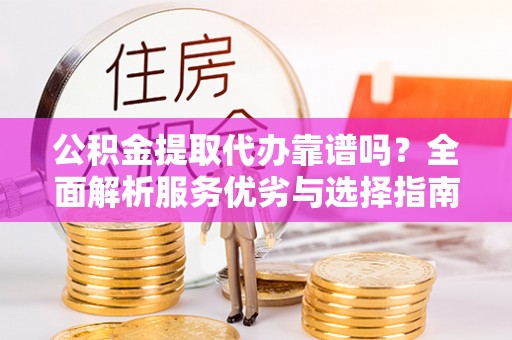 菏泽公积金提取代办靠谱吗？全面解析服务优劣与选择指南