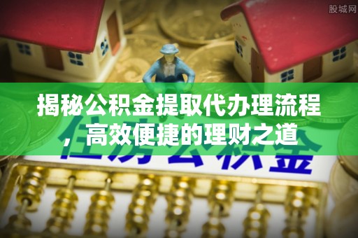 菏泽揭秘公积金提取代办理流程，高效便捷的理财之道