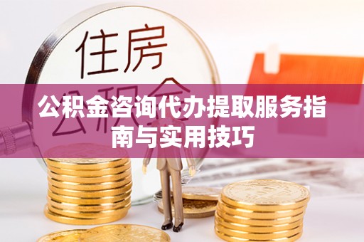 菏泽公积金咨询代办提取服务指南与实用技巧