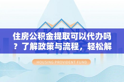 菏泽住房公积金提取可以代办吗？了解政策与流程，轻松解决你的疑问