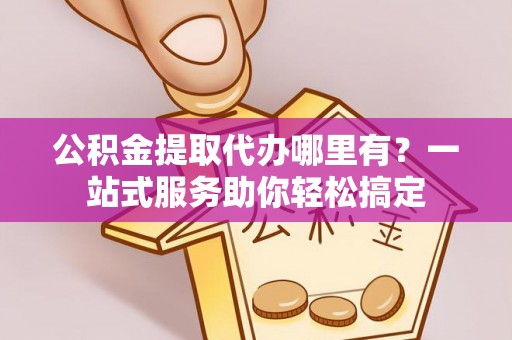菏泽公积金提取代办哪里有？一站式服务助你轻松搞定