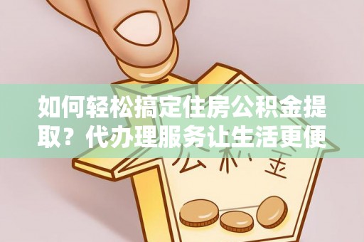 菏泽如何轻松搞定住房公积金提取？代办理服务让生活更便捷！