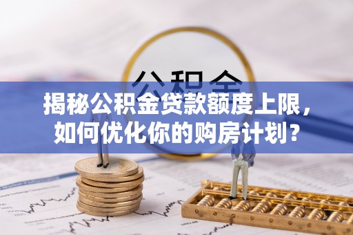 菏泽揭秘公积金贷款额度上限，如何优化你的购房计划？