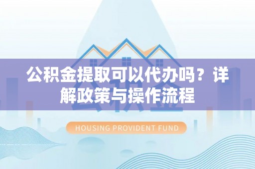 菏泽公积金提取可以代办吗？详解政策与操作流程