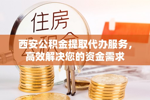 菏泽西安公积金提取代办服务，高效解决您的资金需求