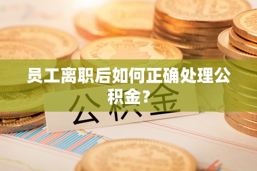 菏泽员工离职后如何正确处理公积金？