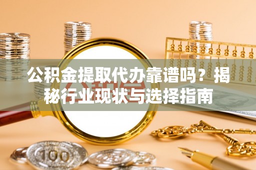 菏泽公积金提取代办靠谱吗？揭秘行业现状与选择指南