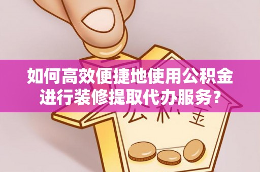 菏泽如何高效便捷地使用公积金进行装修提取代办服务？