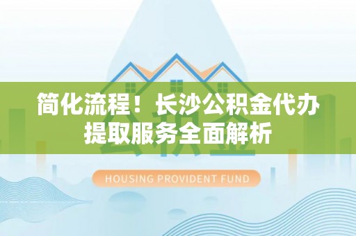 菏泽简化流程！长沙公积金代办提取服务全面解析
