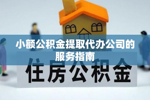 菏泽小额公积金提取代办公司的服务指南