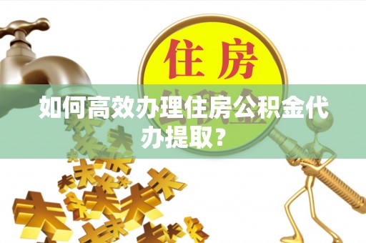 菏泽如何高效办理住房公积金代办提取？