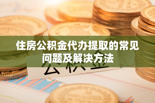 菏泽住房公积金代办提取的常见问题及解决方法