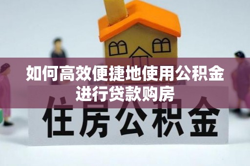 菏泽如何高效便捷地使用公积金进行贷款购房