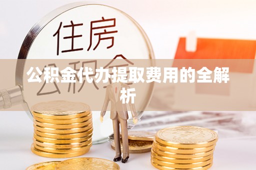 菏泽公积金代办提取费用的全解析