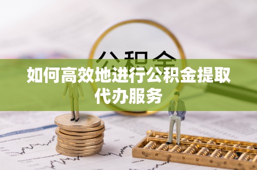 菏泽如何高效地进行公积金提取代办服务