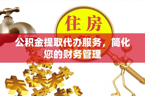 菏泽公积金提取代办服务，简化您的财务管理