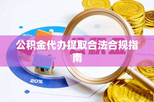 菏泽公积金代办提取合法合规指南