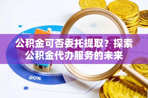 菏泽公积金可否委托提取？探索公积金代办服务的未来